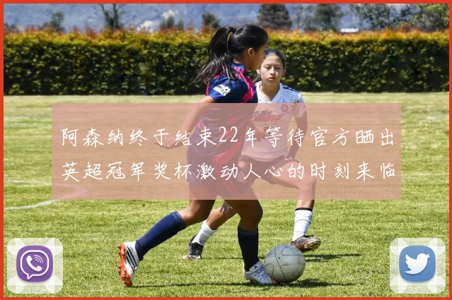 阿森纳终于结束22年等待官方晒出英超冠军奖杯激动人心的时刻来临