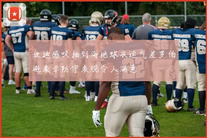 坎迪感叹抽到海地球衣运气差罗伯逊表示防守表现令人满意