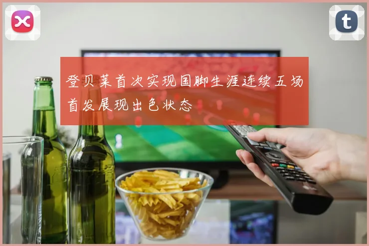 登贝莱首次实现国脚生涯连续五场首发展现出色状态