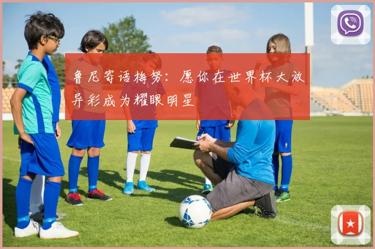 鲁尼寄语梅努：愿你在世界杯大放异彩成为耀眼明星