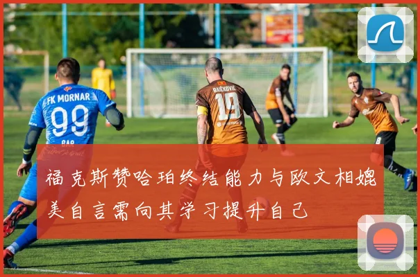 福克斯赞哈珀终结能力与欧文相媲美自言需向其学习提升自己