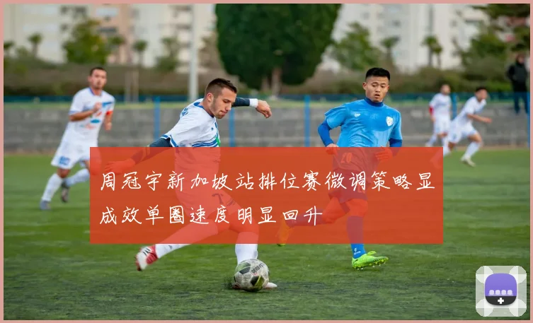 周冠宇新加坡站排位赛微调策略显成效单圈速度明显回升