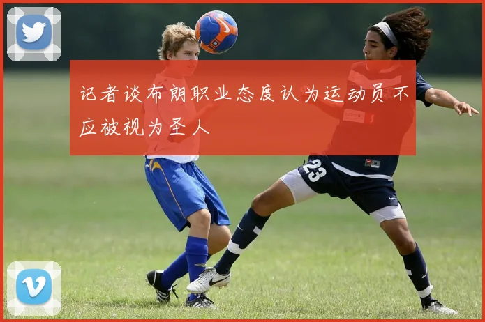 记者谈布朗职业态度认为运动员不应被视为圣人