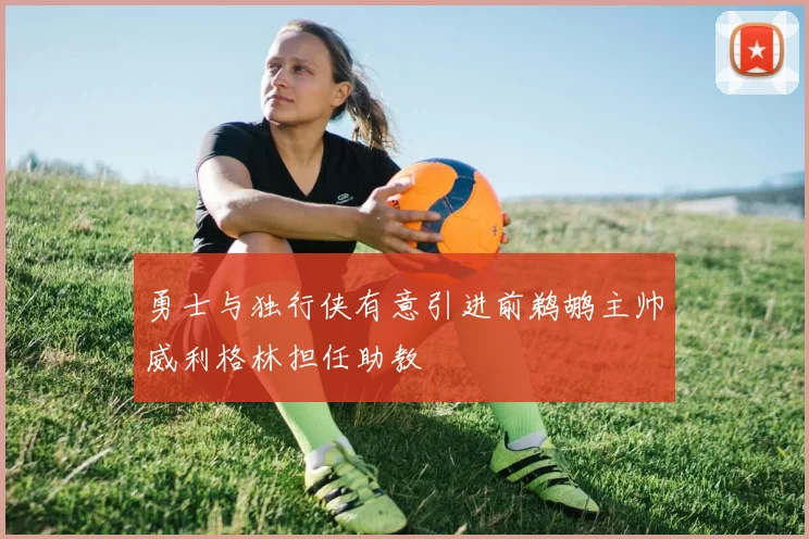 勇士与独行侠有意引进前鹈鹕主帅威利格林担任助教