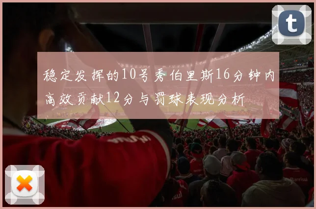 稳定发挥的10号秀伯里斯16分钟内高效贡献12分与罚球表现分析