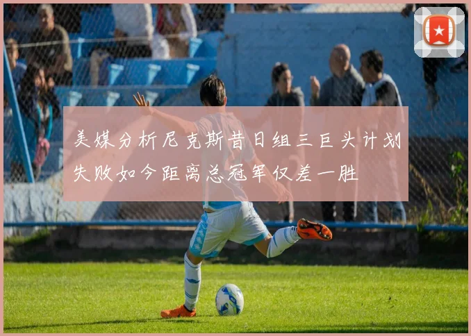 美媒分析尼克斯昔日组三巨头计划失败如今距离总冠军仅差一胜