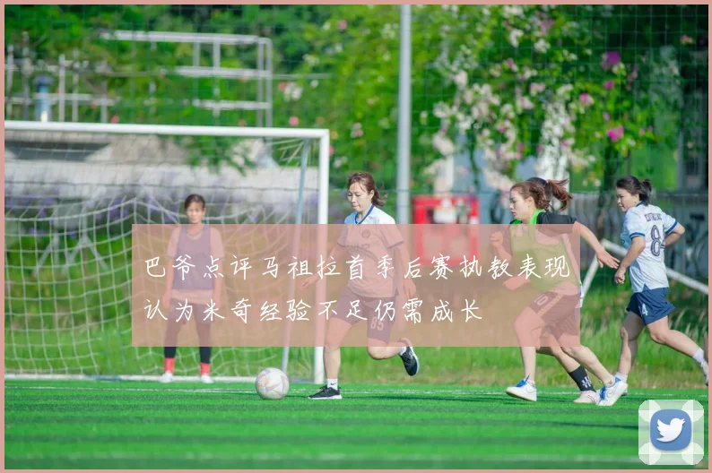 巴爷点评马祖拉首季后赛执教表现认为米奇经验不足仍需成长