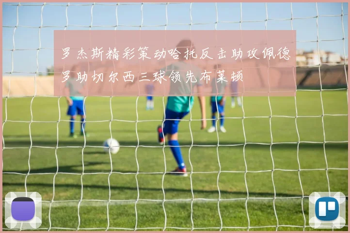 罗杰斯精彩策动哈托反击助攻佩德罗助切尔西三球领先布莱顿