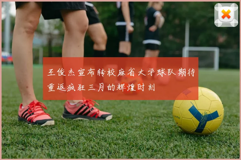 王俊杰宣布转校麻省大学球队期待重返疯狂三月的辉煌时刻