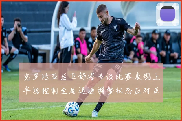 克罗地亚后卫舒塔洛谈比赛表现上半场控制全局迅速调整状态应对丢球
