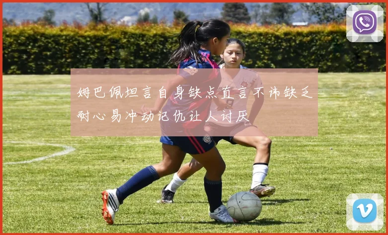 姆巴佩坦言自身缺点直言不讳缺乏耐心易冲动记仇让人讨厌