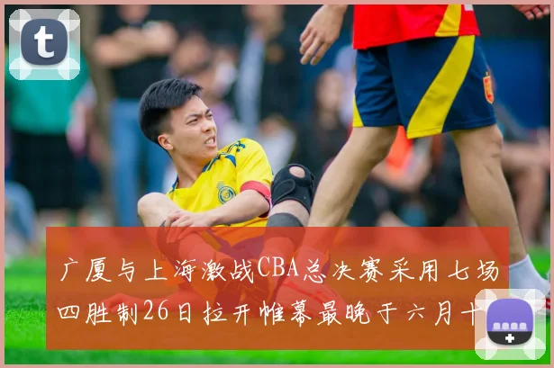 广厦与上海激战CBA总决赛采用七场四胜制26日拉开帷幕最晚于六月十一日落幕