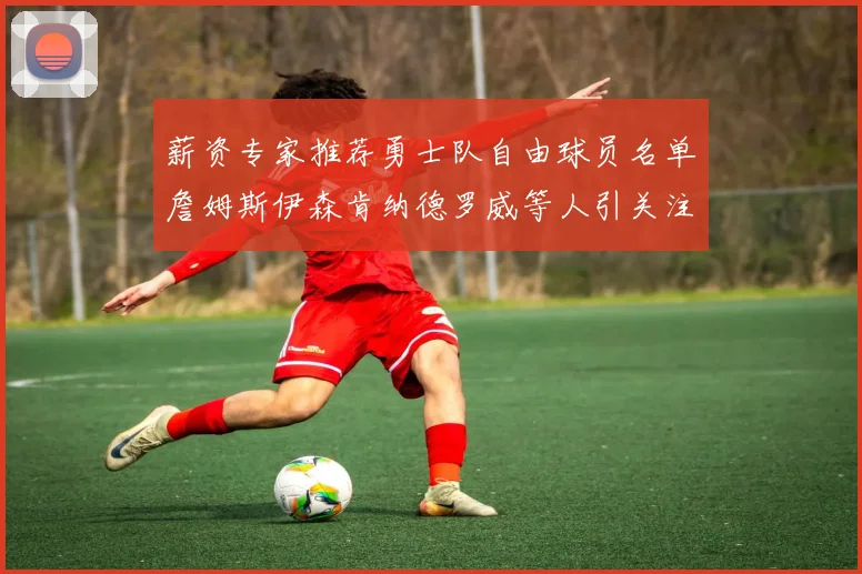 薪资专家推荐勇士队自由球员名单詹姆斯伊森肯纳德罗威等人引关注