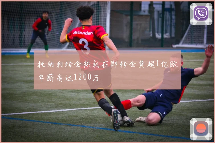 托纳利转会热刺在即转会费超1亿欧年薪高达1200万