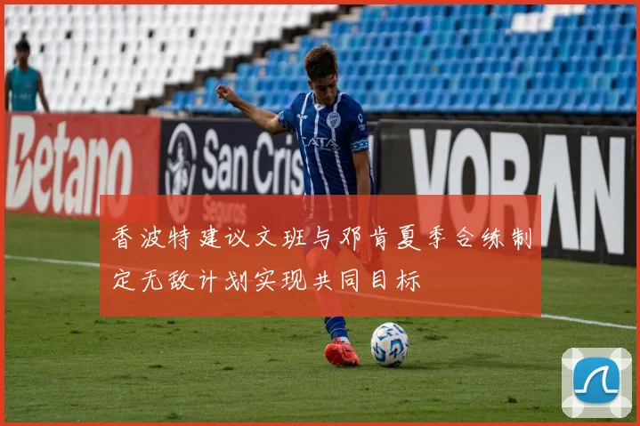 香波特建议文班与邓肯夏季合练制定无敌计划实现共同目标