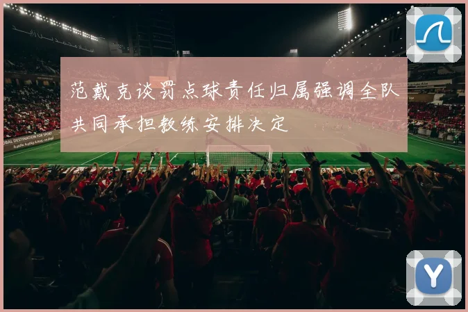 范戴克谈罚点球责任归属强调全队共同承担教练安排决定