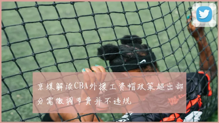 京媒解读CBA外援工资帽政策超出部分需缴调节费并不违规