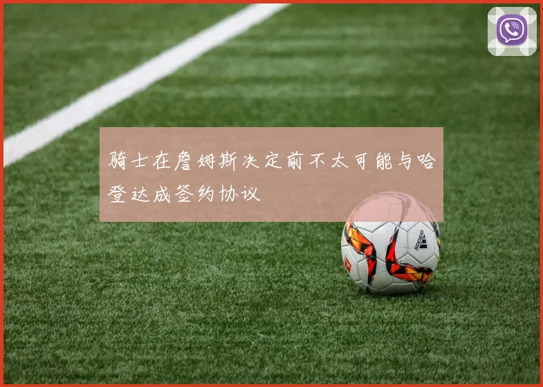 骑士在詹姆斯决定前不太可能与哈登达成签约协议