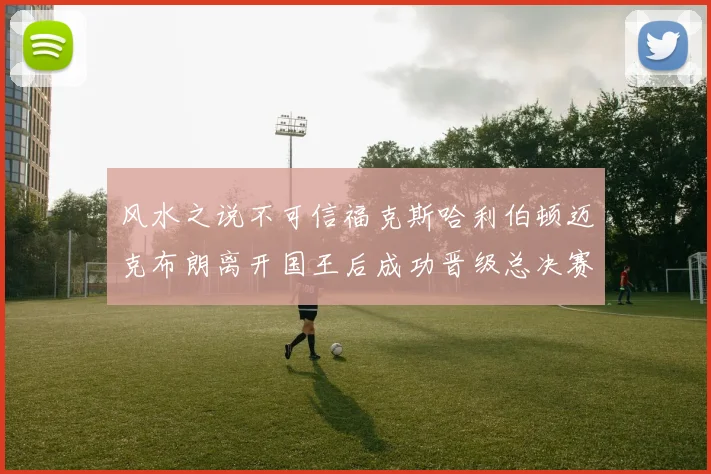 风水之说不可信福克斯哈利伯顿迈克布朗离开国王后成功晋级总决赛