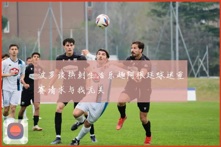 波罗谈热刺生活乐趣阿根廷球迷重赛请求与我无关