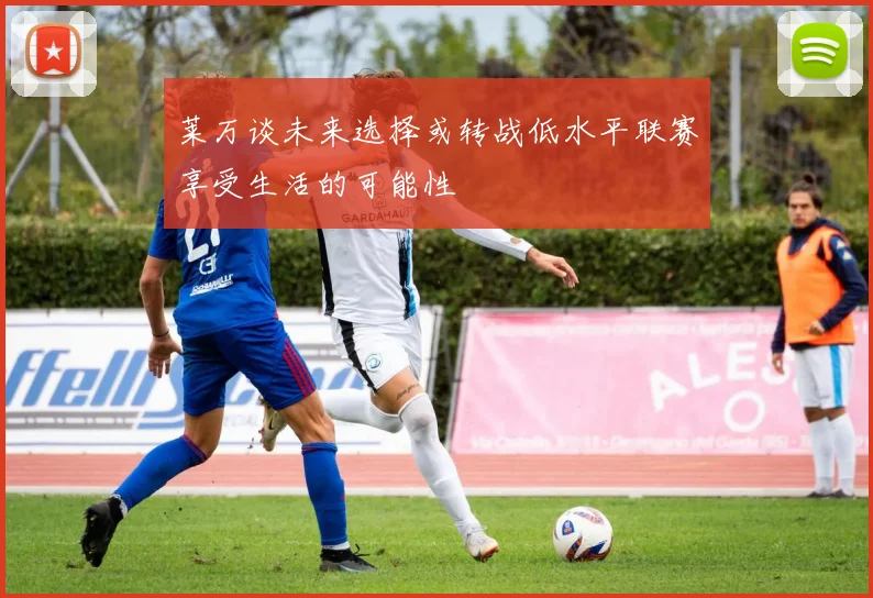 莱万谈未来选择或转战低水平联赛享受生活的可能性