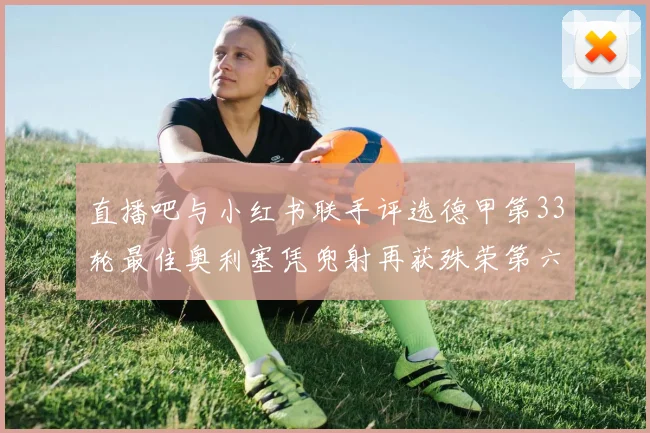 直播吧与小红书联手评选德甲第33轮最佳奥利塞凭兜射再获殊荣第六次当选